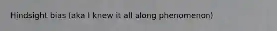 Hindsight bias (aka I knew it all along phenomenon)