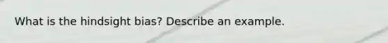 What is the hindsight bias? Describe an example.