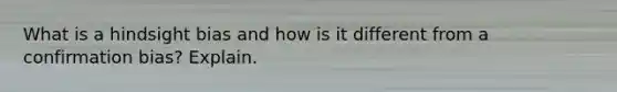 What is a hindsight bias and how is it different from a confirmation bias? Explain.