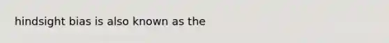 hindsight bias is also known as the