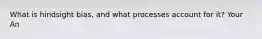 What is hindsight bias, and what processes account for it? Your An