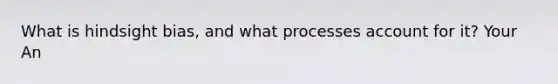 What is hindsight bias, and what processes account for it? Your An