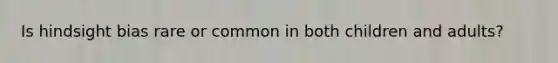 Is hindsight bias rare or common in both children and adults?