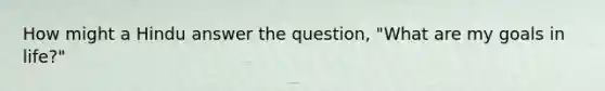 How might a Hindu answer the question, "What are my goals in life?"