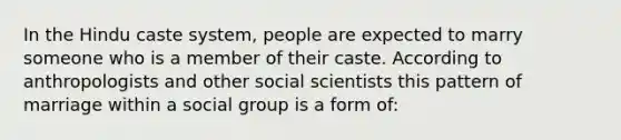 In the Hindu caste system, people are expected to marry someone who is a member of their caste. According to anthropologists and other social scientists this pattern of marriage within a social group is a form of: