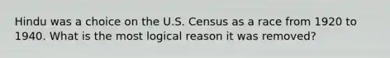 Hindu was a choice on the U.S. Census as a race from 1920 to 1940. What is the most logical reason it was removed?