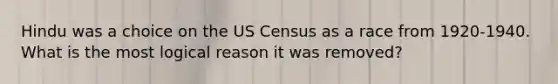 Hindu was a choice on the US Census as a race from 1920-1940. What is the most logical reason it was removed?