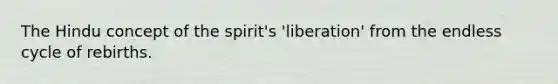 The Hindu concept of the spirit's 'liberation' from the endless cycle of rebirths.