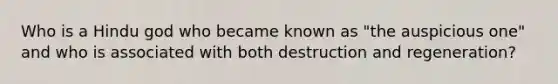 Who is a Hindu god who became known as "the auspicious one" and who is associated with both destruction and regeneration?