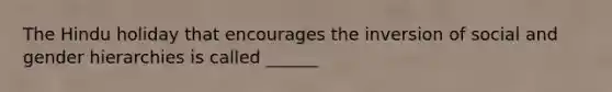 The Hindu holiday that encourages the inversion of social and gender hierarchies is called ______