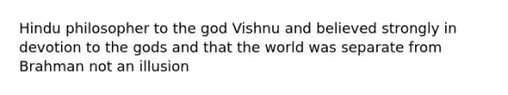 Hindu philosopher to the god Vishnu and believed strongly in devotion to the gods and that the world was separate from Brahman not an illusion