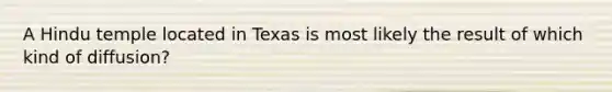 A Hindu temple located in Texas is most likely the result of which kind of diffusion?