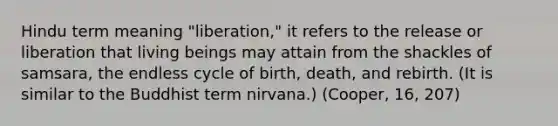 Hindu term meaning "liberation," it refers to the release or liberation that living beings may attain from the shackles of samsara, the endless cycle of birth, death, and rebirth. (It is similar to the Buddhist term nirvana.) (Cooper, 16, 207)