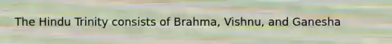 The Hindu Trinity consists of Brahma, Vishnu, and Ganesha