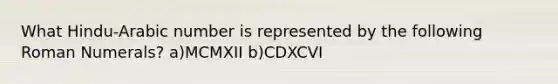 What Hindu-Arabic number is represented by the following Roman Numerals? a)MCMXII b)CDXCVI