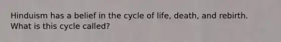 Hinduism has a belief in the cycle of life, death, and rebirth. What is this cycle called?