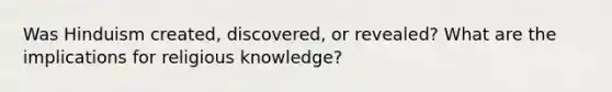 Was Hinduism created, discovered, or revealed? What are the implications for religious knowledge?