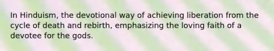 In Hinduism, the devotional way of achieving liberation from the cycle of death and rebirth, emphasizing the loving faith of a devotee for the gods.