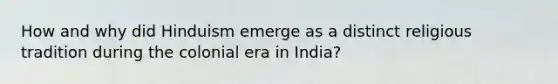 How and why did Hinduism emerge as a distinct religious tradition during the colonial era in India?