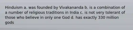 Hinduism a. was founded by Vivakananda b. is a combination of a number of religious traditions in India c. is not very tolerant of those who believe in only one God d. has exactly 330 million gods