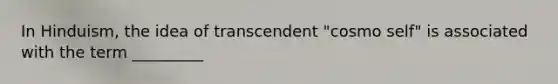 In Hinduism, the idea of transcendent "cosmo self" is associated with the term _________