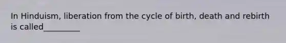 In Hinduism, liberation from the cycle of birth, death and rebirth is called_________