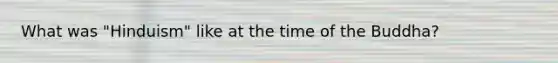 What was "Hinduism" like at the time of the Buddha?