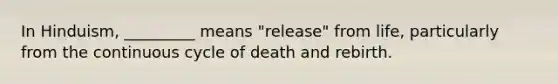 In Hinduism, _________ means "release" from life, particularly from the continuous cycle of death and rebirth.