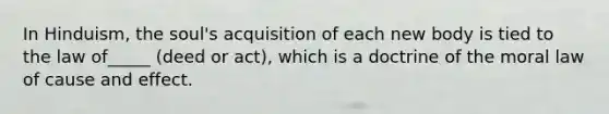 In Hinduism, the soul's acquisition of each new body is tied to the law of_____ (deed or act), which is a doctrine of the moral law of cause and effect.