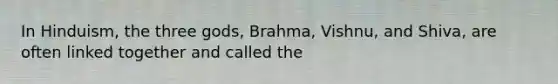 In Hinduism, the three gods, Brahma, Vishnu, and Shiva, are often linked together and called the