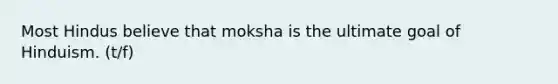 Most Hindus believe that moksha is the ultimate goal of Hinduism. (t/f)