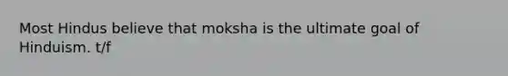 Most Hindus believe that moksha is the ultimate goal of Hinduism. t/f