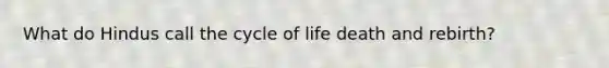 What do Hindus call the cycle of life death and rebirth?