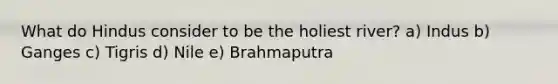 What do Hindus consider to be the holiest river? a) Indus b) Ganges c) Tigris d) Nile e) Brahmaputra