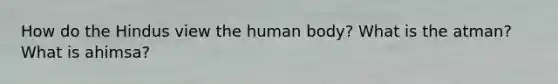 How do the Hindus view the human body? What is the atman? What is ahimsa?