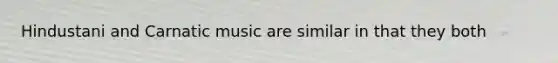 Hindustani and Carnatic music are similar in that they both
