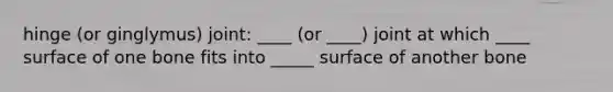 hinge (or ginglymus) joint: ____ (or ____) joint at which ____ surface of one bone fits into _____ surface of another bone