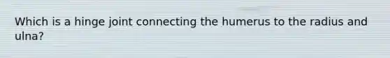 Which is a hinge joint connecting the humerus to the radius and ulna?