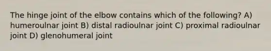 The hinge joint of the elbow contains which of the following? A) humeroulnar joint B) distal radioulnar joint C) proximal radioulnar joint D) glenohumeral joint