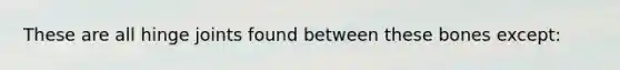 These are all hinge joints found between these bones except: