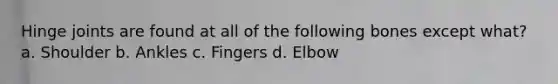 Hinge joints are found at all of the following bones except what? a. Shoulder b. Ankles c. Fingers d. Elbow