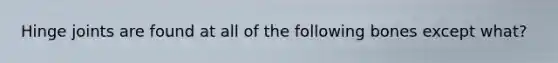 Hinge joints are found at all of the following bones except what?