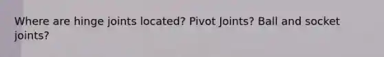 Where are hinge joints located? Pivot Joints? Ball and socket joints?