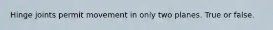 Hinge joints permit movement in only two planes. True or false.