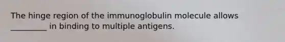 The hinge region of the immunoglobulin molecule allows _________ in binding to multiple antigens.