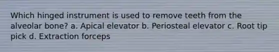 Which hinged instrument is used to remove teeth from the alveolar bone? a. Apical elevator b. Periosteal elevator c. Root tip pick d. Extraction forceps