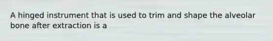 A hinged instrument that is used to trim and shape the alveolar bone after extraction is a