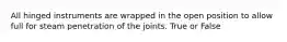 All hinged instruments are wrapped in the open position to allow full for steam penetration of the joints. True or False