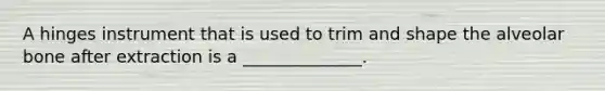 A hinges instrument that is used to trim and shape the alveolar bone after extraction is a ______________.