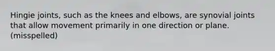 Hingie joints, such as the knees and elbows, are synovial joints that allow movement primarily in one direction or plane. (misspelled)